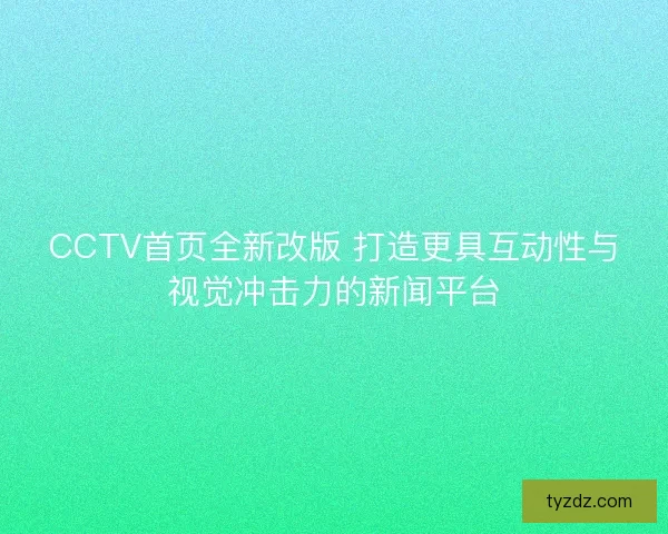 CCTV首页全新改版 打造更具互动性与视觉冲击力的新闻平台