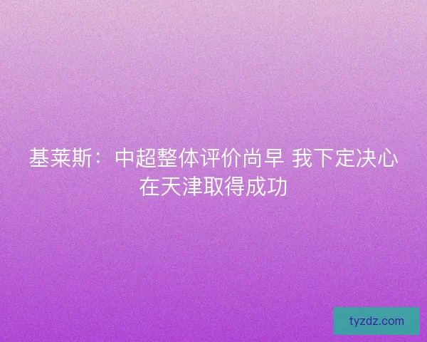 基莱斯：中超整体评价尚早 我下定决心在天津取得成功