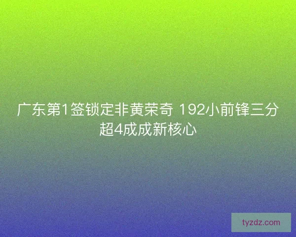 广东第1签锁定非黄荣奇 192小前锋三分超4成成新核心