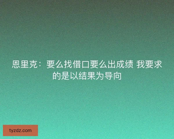 恩里克:要么找借口要么出成绩 我要求的是以结果为导向 恩里克:要么找借口要么出成绩 我要求的是以结果为导向