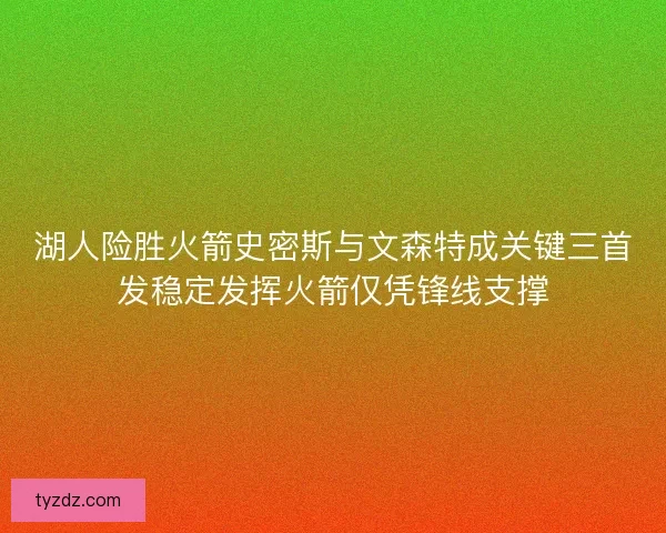 湖人险胜火箭史密斯与文森特成关键三首发稳定发挥火箭仅凭锋线支撑