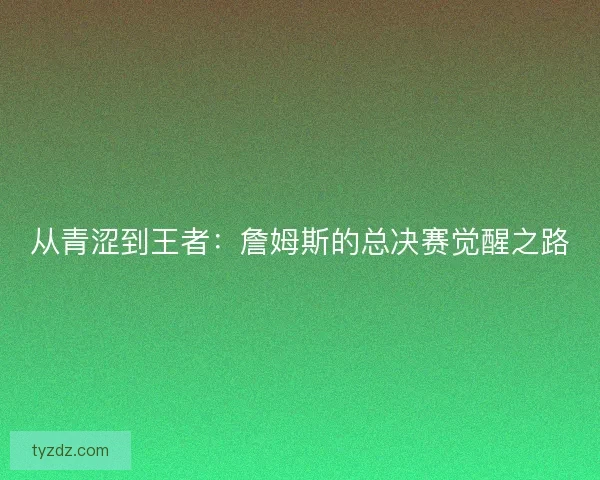 从青涩到王者：詹姆斯的总决赛觉醒之路