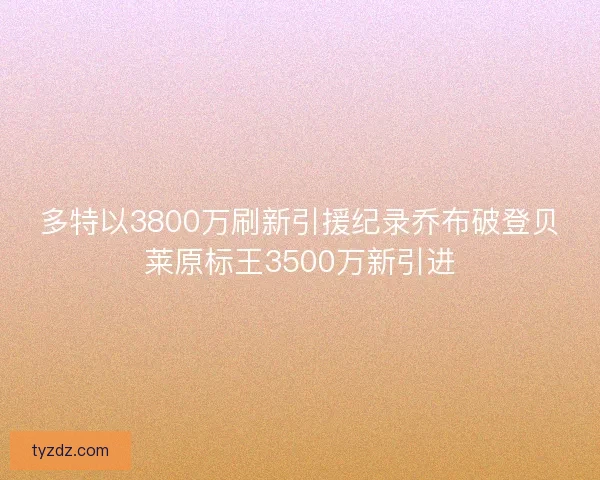 多特以3800万刷新引援纪录乔布破登贝莱原标王3500万新引进