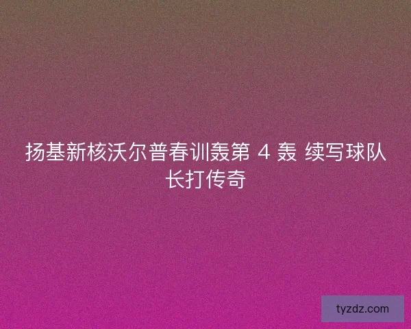 扬基新核沃尔普春训轰第 4 轰 续写球队长打传奇 扬基新核沃尔普春训轰第 4 轰 续写球队长打传奇
