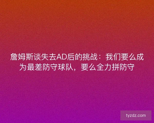 詹姆斯谈失去AD后的挑战:我们要么成为最差防守球队,要么全力拼防守 詹姆斯谈失去AD后的挑战:我们要么成为最差防守球队,要么全力拼防守