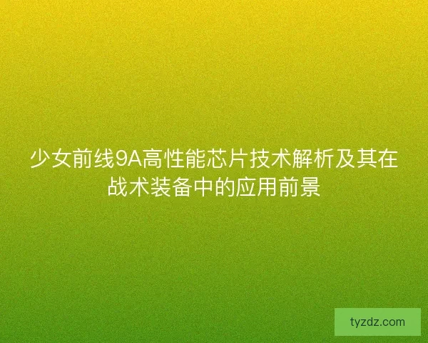 少女前线9A高性能芯片技术解析及其在战术装备中的应用前景