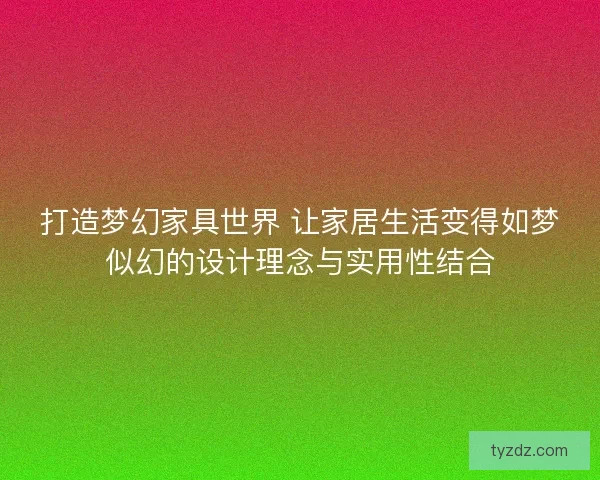 打造梦幻家具世界 让家居生活变得如梦似幻的设计理念与实用性结合