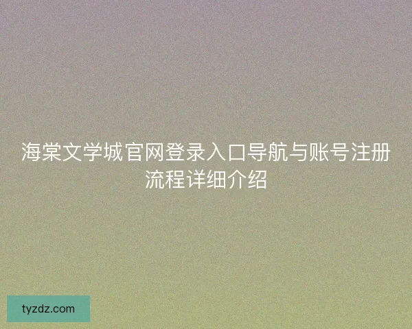 海棠文学城官网登录入口导航与账号注册流程详细介绍
