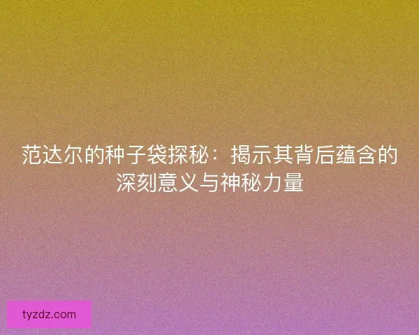 范达尔的种子袋探秘：揭示其背后蕴含的深刻意义与神秘力量