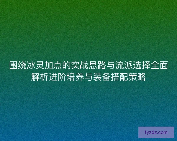 围绕冰灵加点的实战思路与流派选择全面解析进阶培养与装备搭配策略