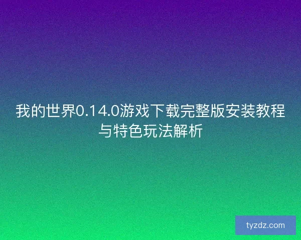 我的世界0.14.0游戏下载完整版安装教程与特色玩法解析