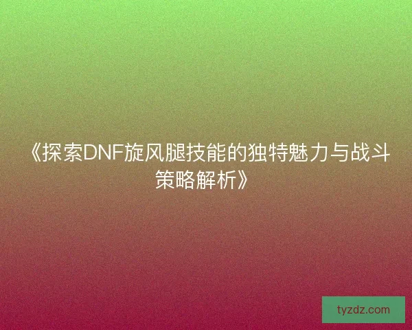《探索DNF旋风腿技能的独特魅力与战斗策略解析》