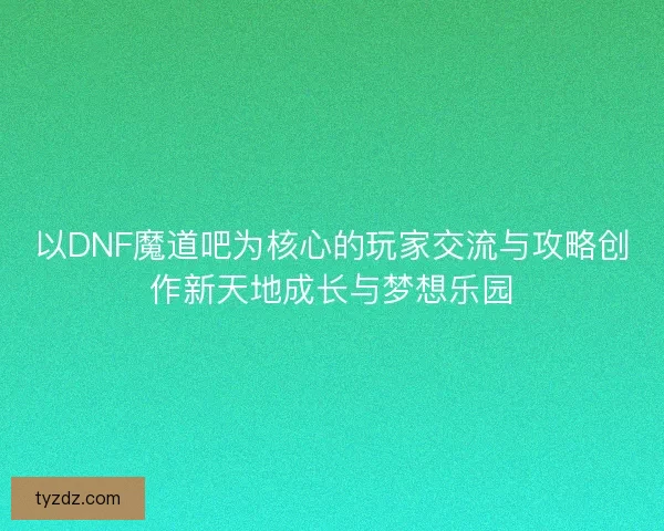 以DNF魔道吧为核心的玩家交流与攻略创作新天地成长与梦想乐园