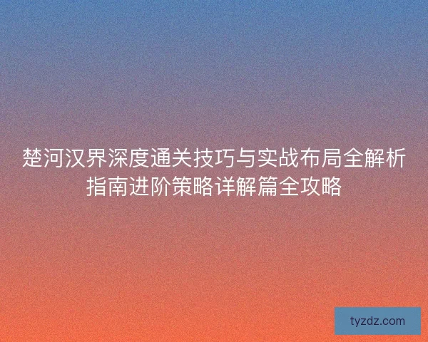 楚河汉界深度通关技巧与实战布局全解析指南进阶策略详解篇全攻略 楚河汉界深度通关技巧与实战布局全解析指南进阶策略详解篇全攻略