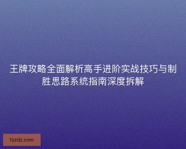 王牌攻略全面解析高手进阶实战技巧与制胜思路系统指南深度拆解 王牌攻略全面解析高手进阶实战技巧与制胜思路系统指南深度拆解