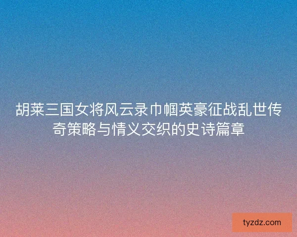胡莱三国女将风云录巾帼英豪征战乱世传奇策略与情义交织的史诗篇章