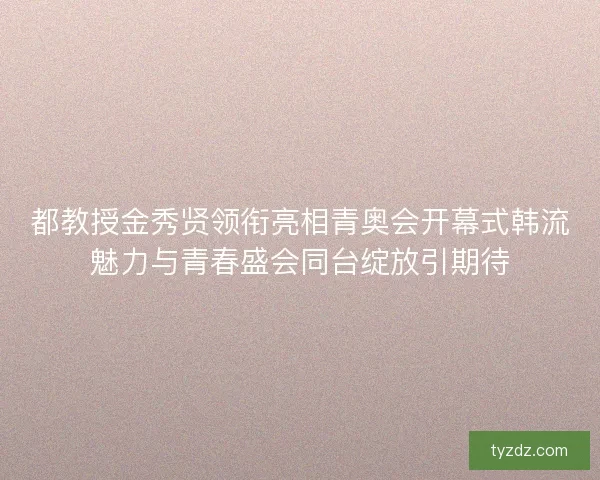 都教授金秀贤领衔亮相青奥会开幕式韩流魅力与青春盛会同台绽放引期待 都教授金秀贤领衔亮相青奥会开幕式韩流魅力与青春盛会同台绽放引期待