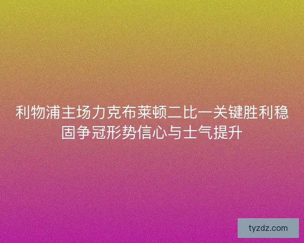 利物浦主场力克布莱顿二比一关键胜利稳固争冠形势信心与士气提升 利物浦主场力克布莱顿二比一关键胜利稳固争冠形势信心与士气提升