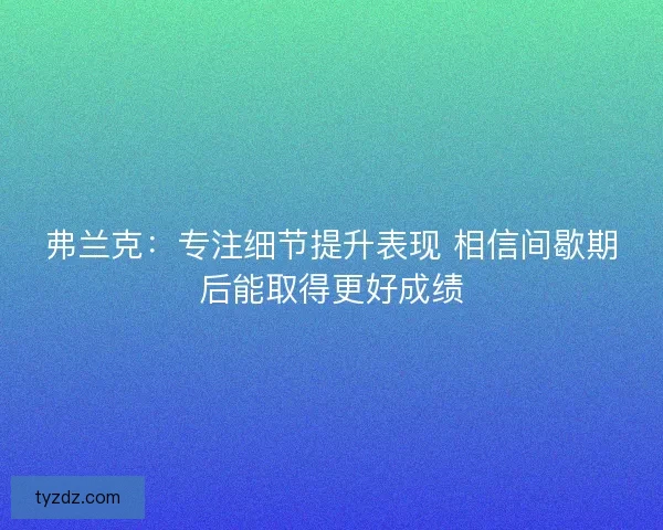 弗兰克：专注细节提升表现 相信间歇期后能取得更好成绩