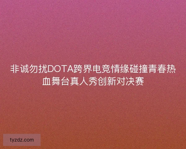 非诚勿扰DOTA跨界电竞情缘碰撞青春热血舞台真人秀创新对决赛 非诚勿扰DOTA跨界电竞情缘碰撞青春热血舞台真人秀创新对决赛