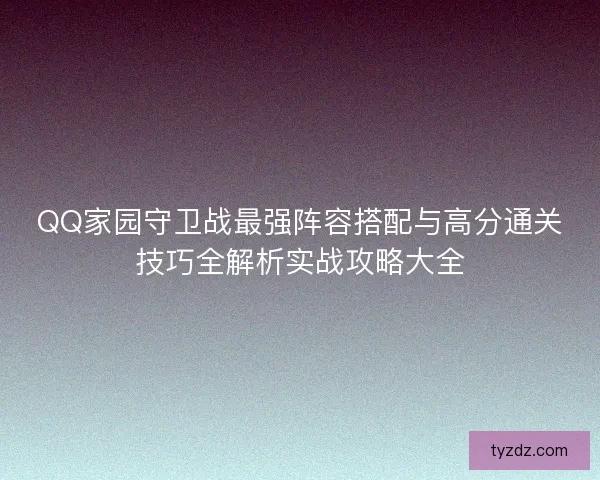 QQ家园守卫战最强阵容搭配与高分通关技巧全解析实战攻略大全