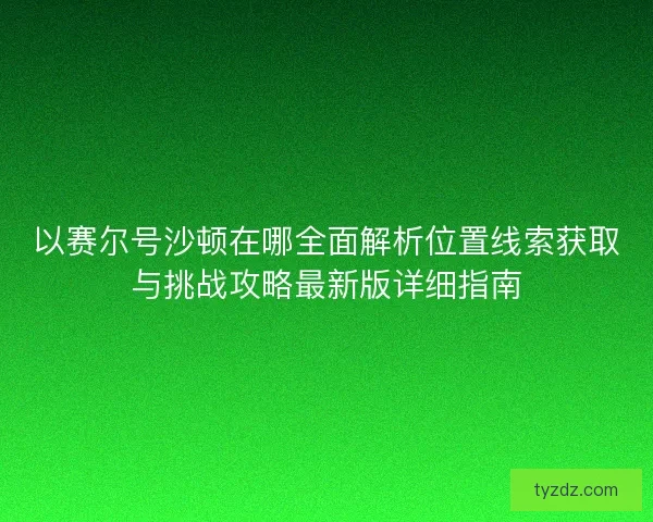 以赛尔号沙顿在哪全面解析位置线索获取与挑战攻略最新版详细指南