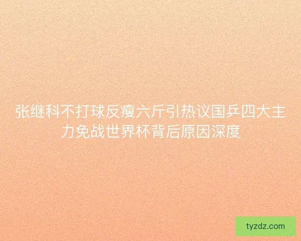 张继科不打球反瘦六斤引热议国乒四大主力免战世界杯背后原因深度