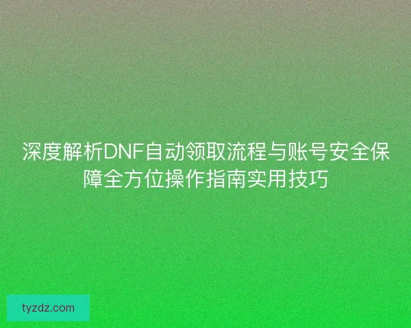 深度解析DNF自动领取流程与账号安全保障全方位操作指南实用技巧 深度解析DNF自动领取流程与账号安全保障全方位操作指南实用技巧
