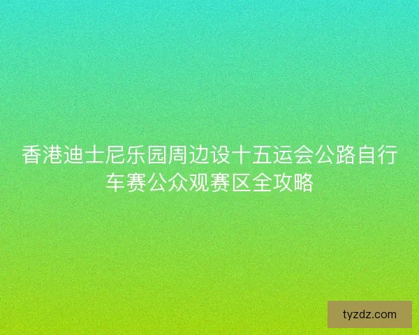 香港迪士尼乐园周边设十五运会公路自行车赛公众观赛区全攻略