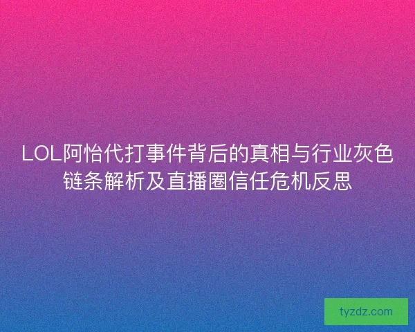 LOL阿怡代打事件背后的真相与行业灰色链条解析及直播圈信任危机反思 LOL阿怡代打事件背后的真相与行业灰色链条解析及直播圈信任危机反思