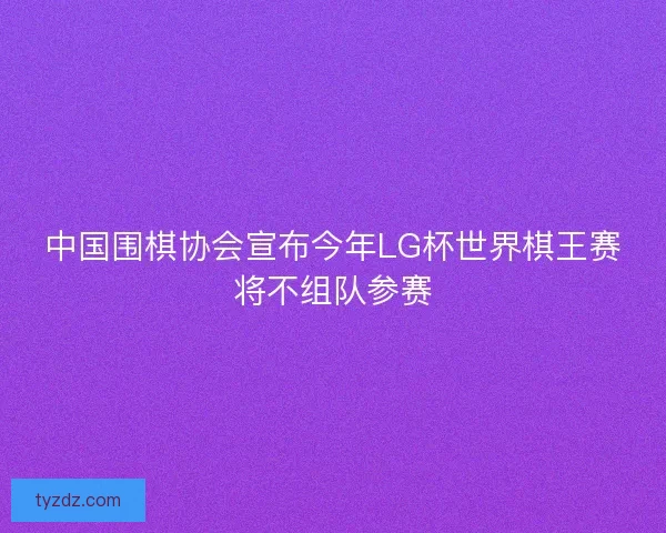 中国围棋协会宣布今年LG杯世界棋王赛将不组队参赛