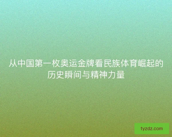从中国第一枚奥运金牌看民族体育崛起的历史瞬间与精神力量 从中国第一枚奥运金牌看民族体育崛起的历史瞬间与精神力量