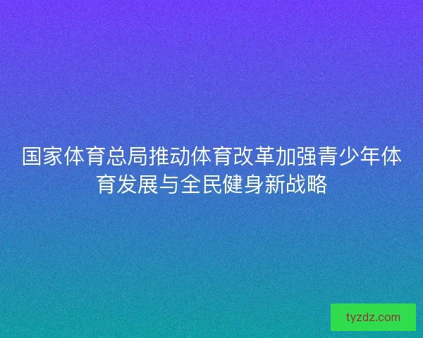 国家体育总局推动体育改革加强青少年体育发展与全民健身新战略