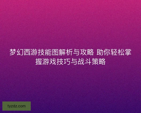 梦幻西游技能图解析与攻略 助你轻松掌握游戏技巧与战斗策略 梦幻西游技能图解析与攻略 助你轻松掌握游戏技巧与战斗策略