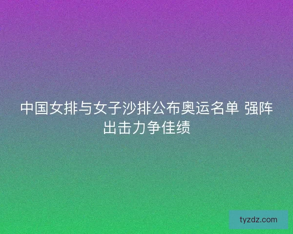 中国女排与女子沙排公布奥运名单 强阵出击力争佳绩