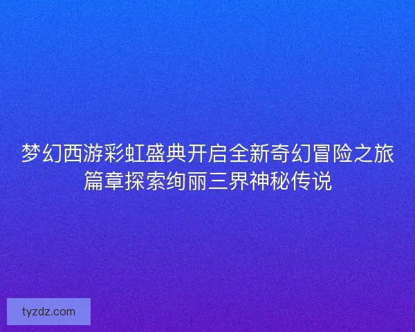 梦幻西游彩虹盛典开启全新奇幻冒险之旅篇章探索绚丽三界神秘传说