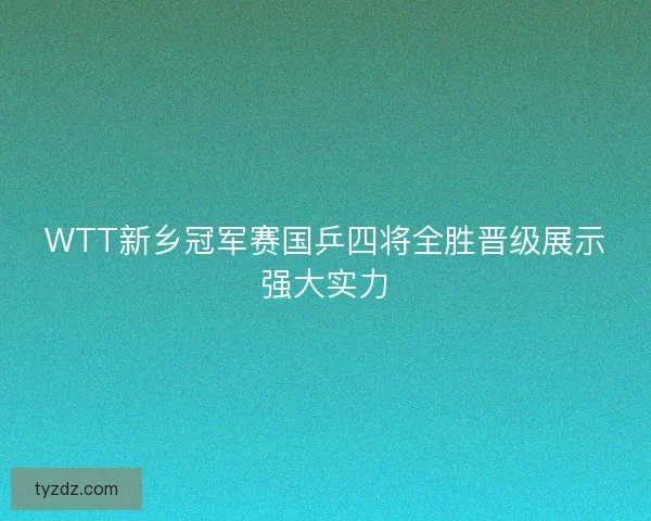 WTT新乡冠军赛国乒四将全胜晋级展示强大实力