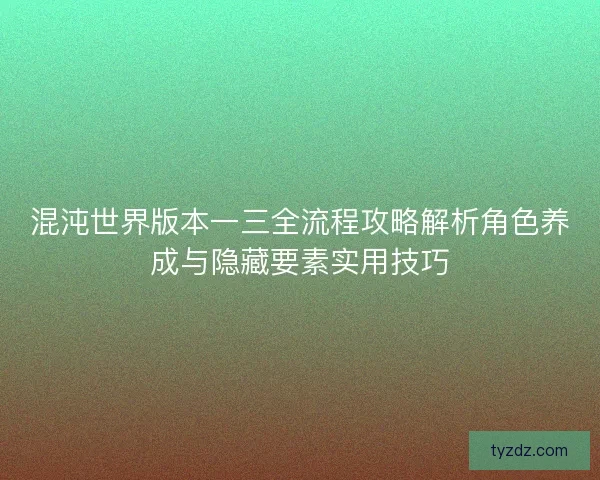 混沌世界版本一三全流程攻略解析角色养成与隐藏要素实用技巧 混沌世界版本一三全流程攻略解析角色养成与隐藏要素实用技巧