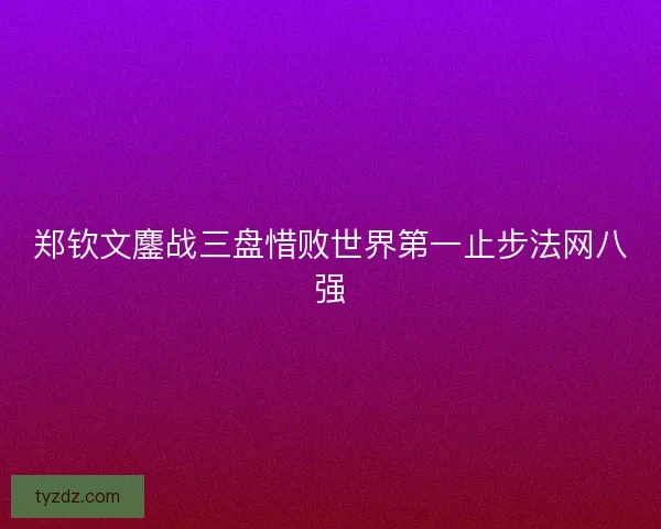 郑钦文鏖战三盘惜败世界第一止步法网八强