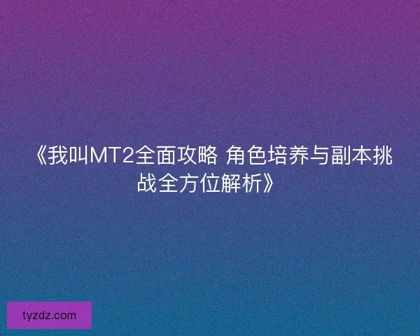 《我叫MT2全面攻略 角色培养与副本挑战全方位解析》 《我叫MT2全面攻略 角色培养与副本挑战全方位解析》