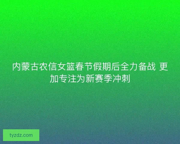 内蒙古农信女篮春节假期后全力备战 更加专注为新赛季冲刺 内蒙古农信女篮春节假期后全力备战 更加专注为新赛季冲刺