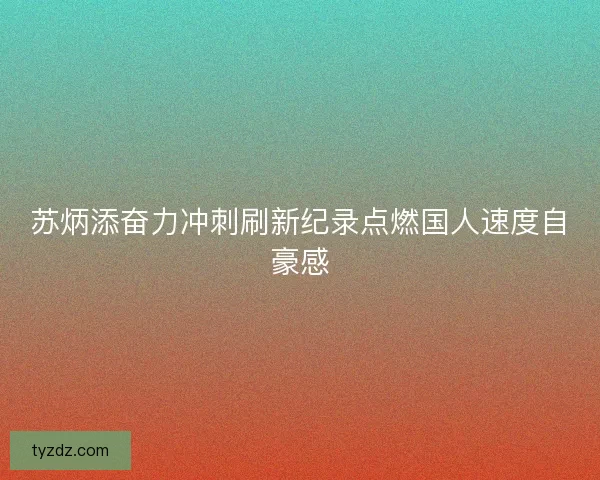 苏炳添奋力冲刺刷新纪录点燃国人速度自豪感