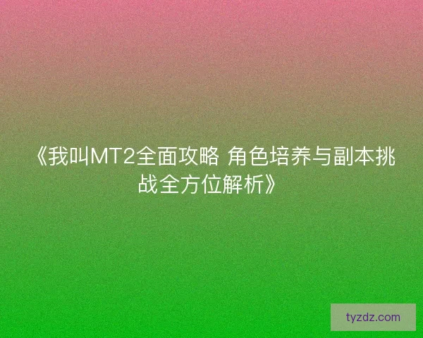 《我叫MT2全面攻略 角色培养与副本挑战全方位解析》