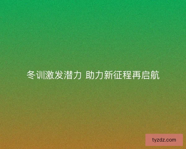冬训激发潜力 助力新征程再启航 冬训激发潜力 助力新征程再启航