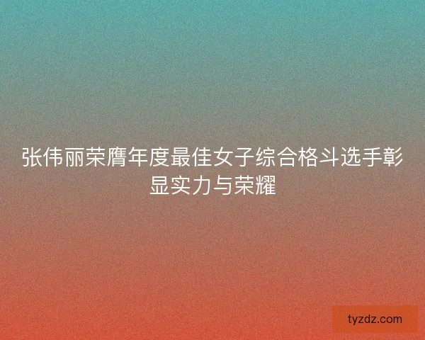 张伟丽荣膺年度最佳女子综合格斗选手彰显实力与荣耀 张伟丽荣膺年度最佳女子综合格斗选手彰显实力与荣耀