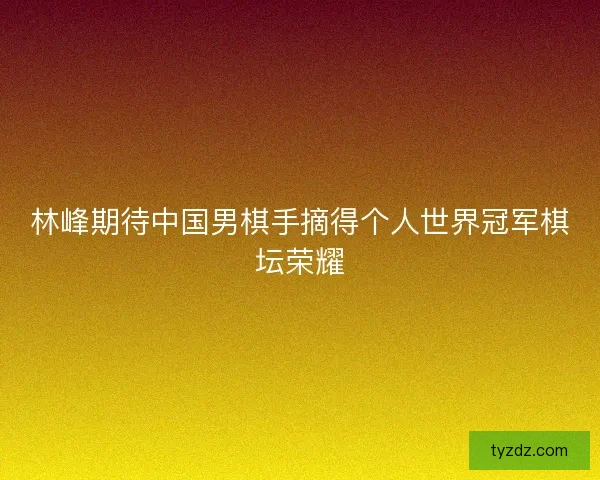 林峰期待中国男棋手摘得个人世界冠军棋坛荣耀 林峰期待中国男棋手摘得个人世界冠军棋坛荣耀