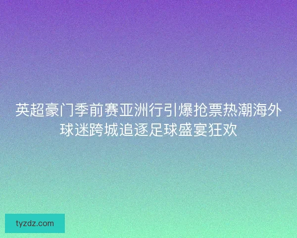 英超豪门季前赛亚洲行引爆抢票热潮海外球迷跨城追逐足球盛宴狂欢