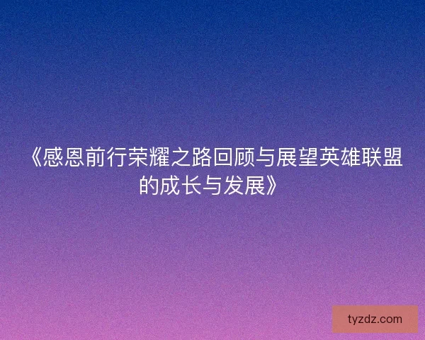 《感恩前行荣耀之路回顾与展望英雄联盟的成长与发展》 《感恩前行荣耀之路回顾与展望英雄联盟的成长与发展》
