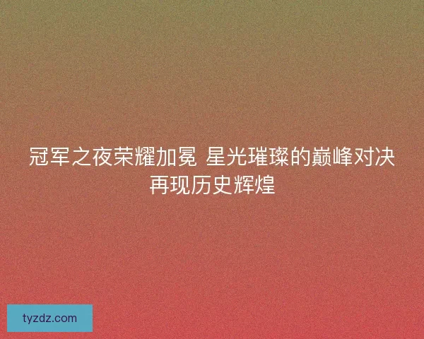冠军之夜荣耀加冕 星光璀璨的巅峰对决再现历史辉煌