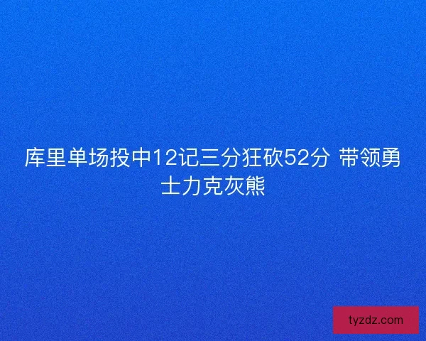 库里单场投中12记三分狂砍52分 带领勇士力克灰熊